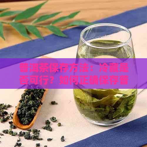 普洱茶保存方法：冷藏是否可行？如何正确保存普洱茶以保持其品质？