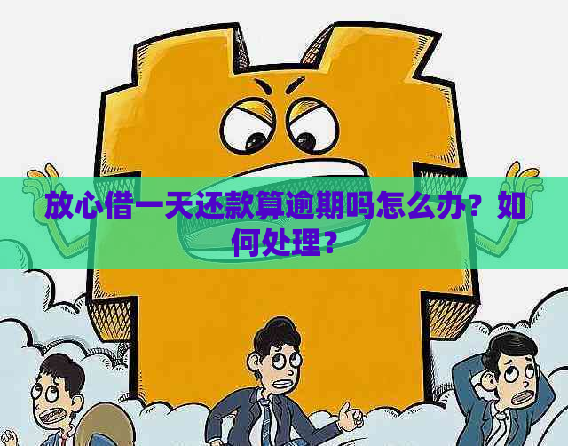 放心借一天还款算逾期吗怎么办？如何处理？