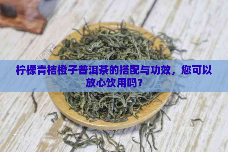 柠檬青桔橙子普洱茶的搭配与功效，您可以放心饮用吗？