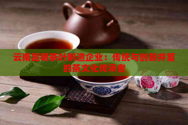 云南昆明茶叶制造企业：传统与创新并蓄的茶文化传承者