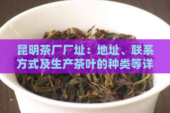 昆明茶厂厂址：地址、联系方式及生产茶叶的种类等详细信息