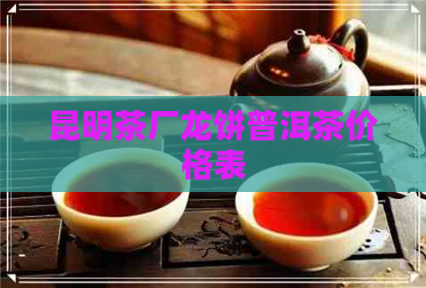 昆明茶厂龙饼普洱茶价格表