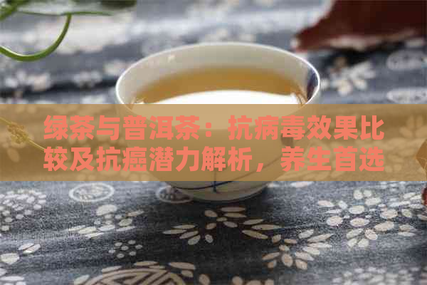 绿茶与普洱茶：抗病效果比较及抗癌潜力解析，养生首选哪款？