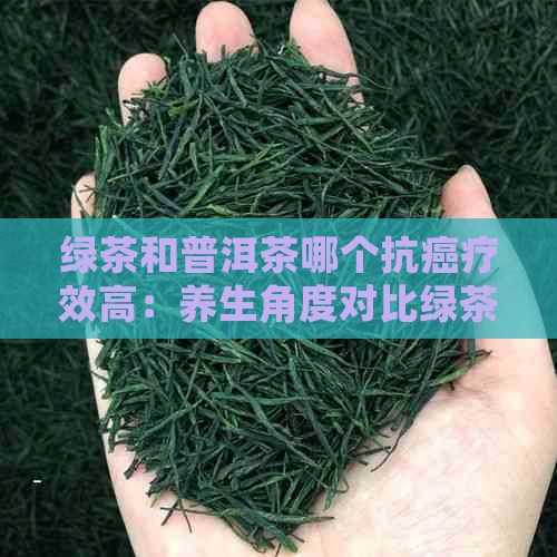 绿茶和普洱茶哪个抗癌疗效高：养生角度对比绿茶与普洱茶的抗癌效果