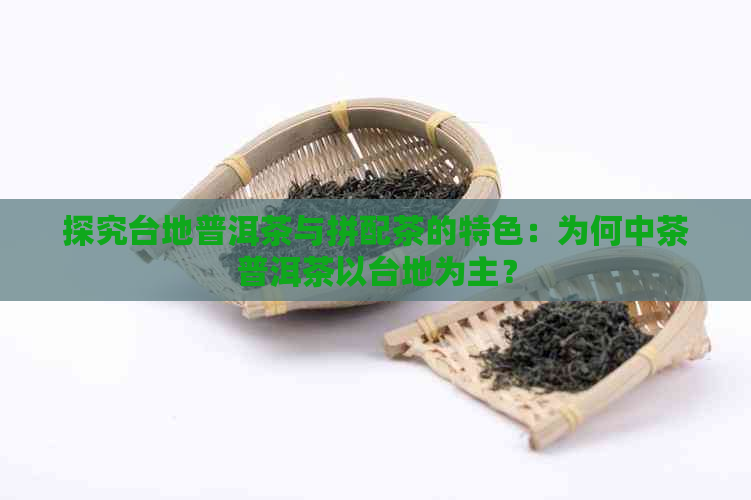 探究台地普洱茶与拼配茶的特色：为何中茶普洱茶以台地为主？