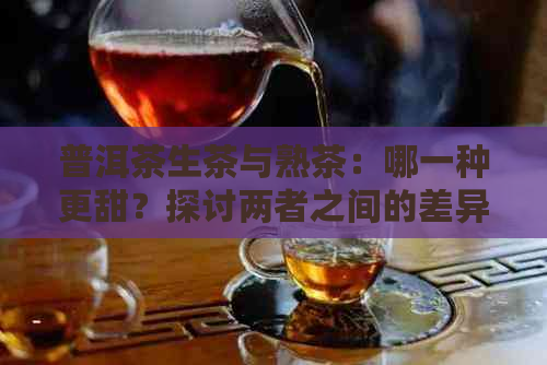 普洱茶生茶与熟茶：哪一种更甜？探讨两者之间的差异与特点