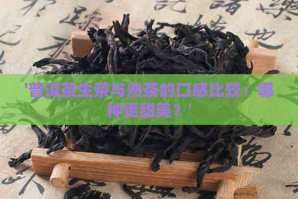 '普洱茶生茶与熟茶的口感比较：哪种更甜美？'