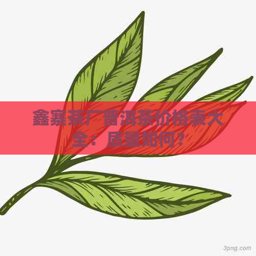 鑫寨茶厂普洱茶价格表大全：质量如何？