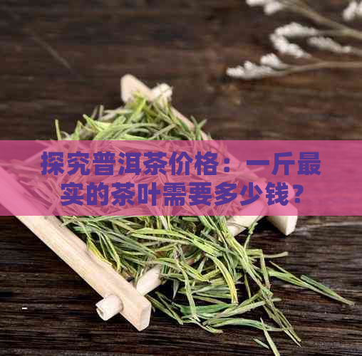 探究普洱茶价格：一斤最实的茶叶需要多少钱？