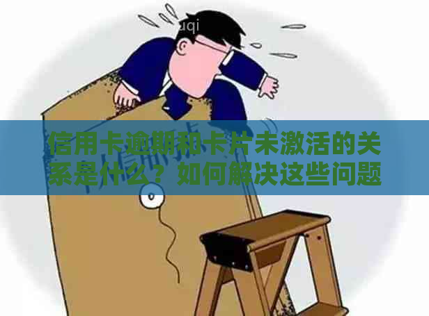 信用卡逾期和卡片未激活的关系是什么？如何解决这些问题？