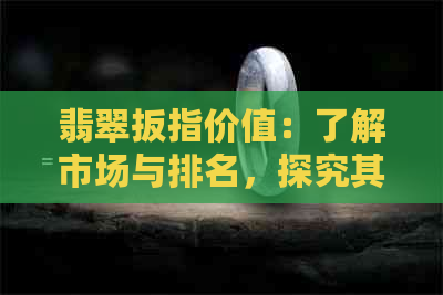 翡翠扳指价值：了解市场与排名，探究其价值高低