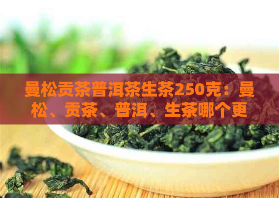 曼松贡茶普洱茶生茶250克：曼松、贡茶、普洱、生茶哪个更好？