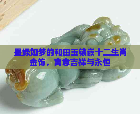 墨绿如梦的和田玉镶嵌十二生肖金饰，寓意吉祥与永恒