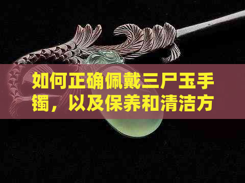 如何正确佩戴三尸玉手镯，以及保养和清洁方法