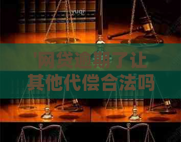 '网贷逾期了让其他代偿合法吗：处理方式和含义'