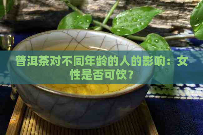 普洱茶对不同年龄的人的影响：女性是否可饮？