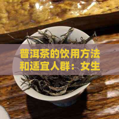 普洱茶的饮用方法和适宜人群：女生可以喝吗？如何将其作为日常饮水？