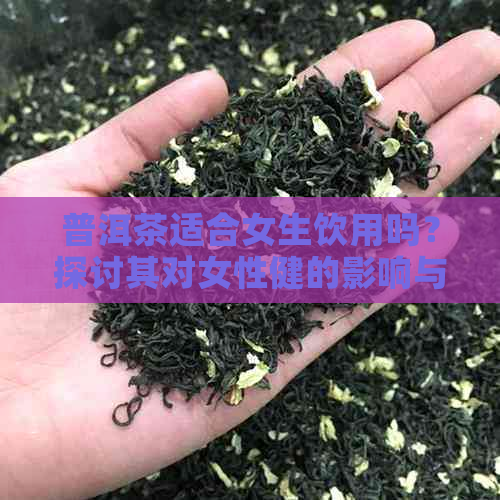 普洱茶适合女生饮用吗？探讨其对女性健的影响与适用人群