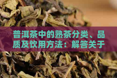 普洱茶中的熟茶分类、品质及饮用方法：解答关于熟茶的全面疑问