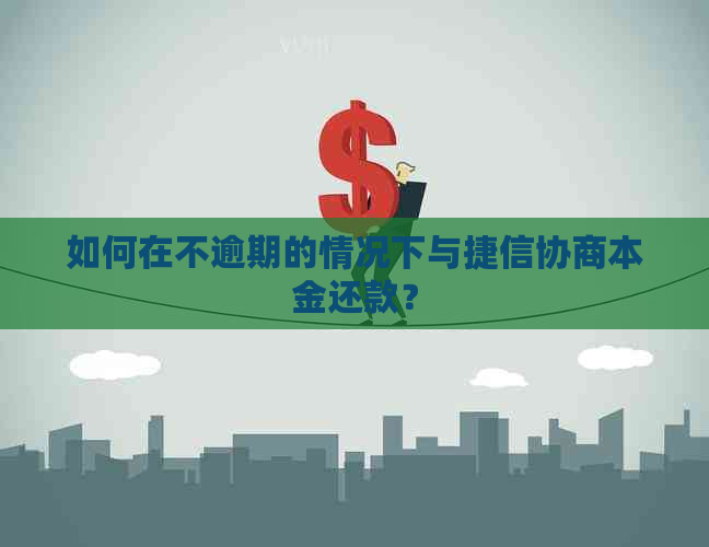 如何在不逾期的情况下与捷信协商本金还款？