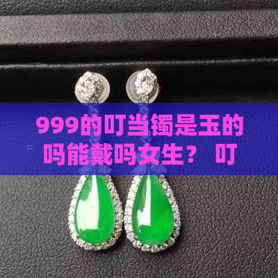 999的叮当镯是玉的吗能戴吗女生？ 叮当镯的价格和价值是多少？