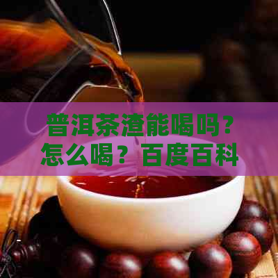 普洱茶渣能喝吗？怎么喝？百度百科显示普洱茶渣可以吃，但是否有？