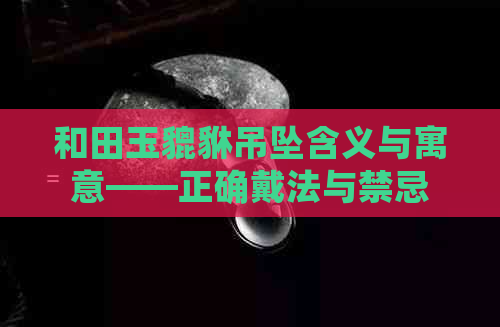 和田玉貔貅吊坠含义与寓意——正确戴法与禁忌