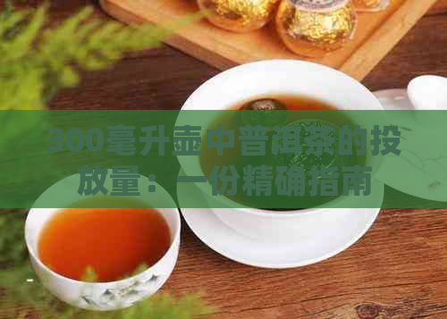 300毫升壶中普洱茶的投放量：一份精确指南