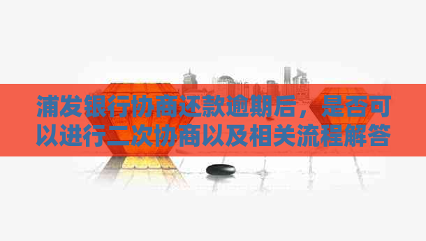 浦发银行协商还款逾期后，是否可以进行二次协商以及相关流程解答