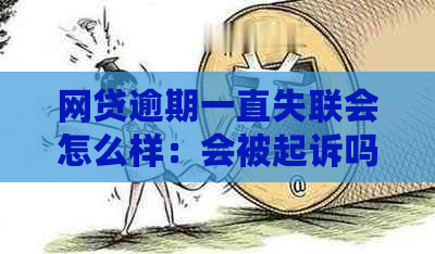 网贷逾期一直失联会怎么样：会被起诉吗？是否会坐牢？