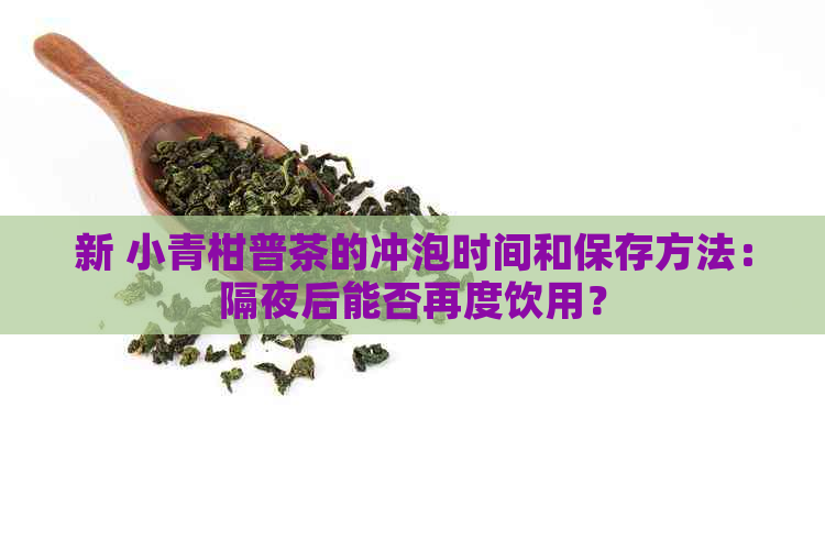 新 小青柑普茶的冲泡时间和保存方法：隔夜后能否再度饮用？