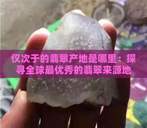 仅次于的翡翠产地是哪里：探寻全球更优秀的翡翠来源地