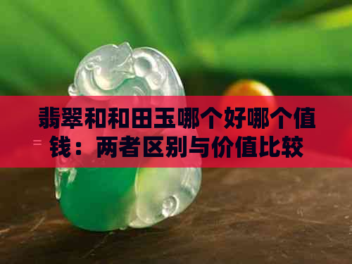 翡翠和和田玉哪个好哪个值钱：两者区别与价值比较