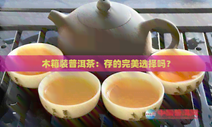 木箱装普洱茶：存的完美选择吗？