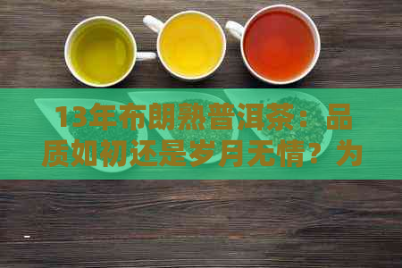 13年布朗熟普洱茶：品质如初还是岁月无情？为什么值得品鉴？