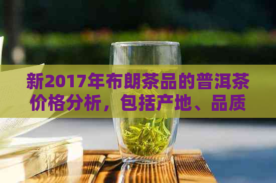 新2017年布朗茶品的普洱茶价格分析，包括产地、品质和市场趋势