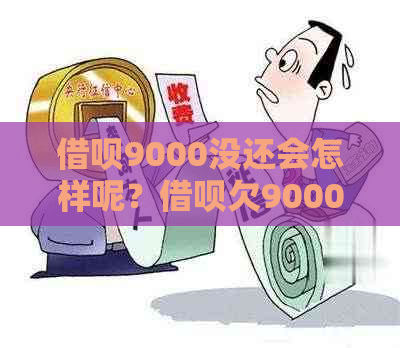 借呗9000没还会怎样呢？借呗欠9000不还会怎么样？借呗借9000