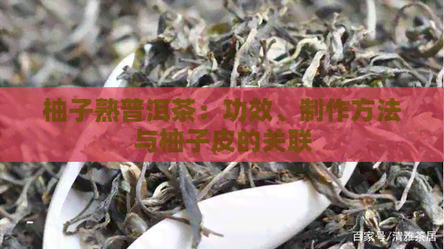 柚子熟普洱茶：功效、制作方法与柚子皮的关联