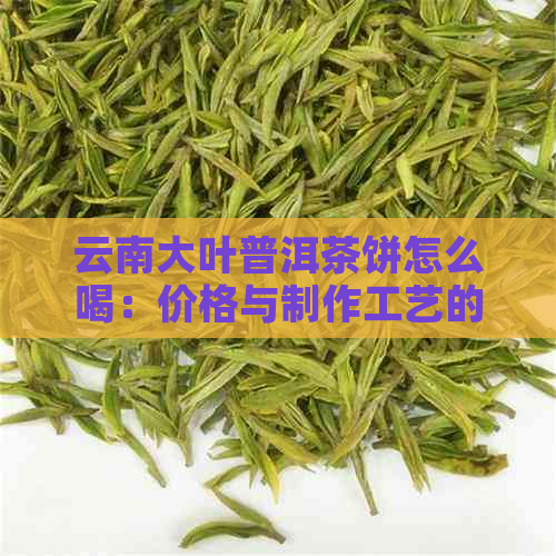 云南大叶普洱茶饼怎么喝：价格与制作工艺的探讨