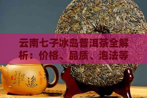 云南七子冰岛普洱茶全解析：价格、品质、泡法等一应俱全，助您选购无忧