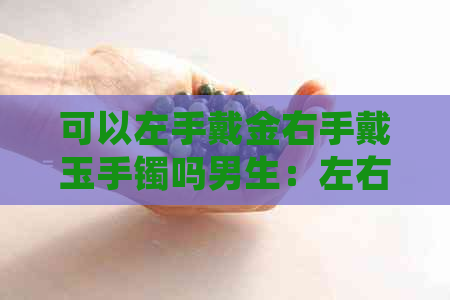 可以左手戴金右手戴玉手镯吗男生：左右手皆可，根据个人喜好选择。