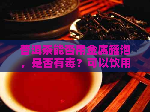 普洱茶能否用金属罐泡，是否有？可以饮用吗？