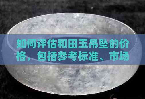 如何评估和田玉吊坠的价格，包括参考标准、市场趋势及专业鉴定