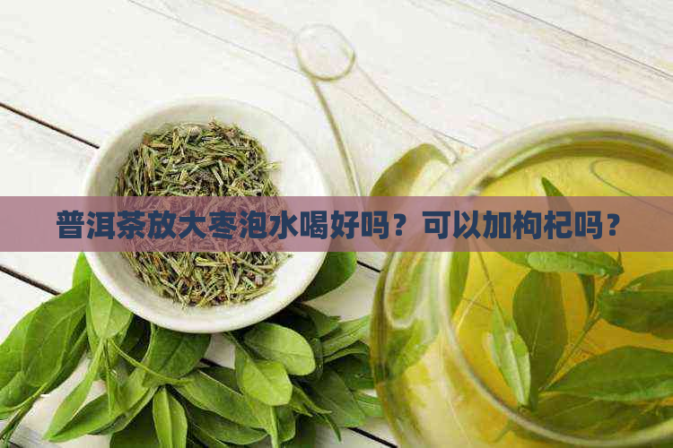 普洱茶放大枣泡水喝好吗？可以加枸杞吗？