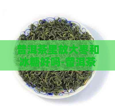 普洱茶里放大枣和冰糖好吗-普洱茶里放大枣和冰糖好吗能喝吗