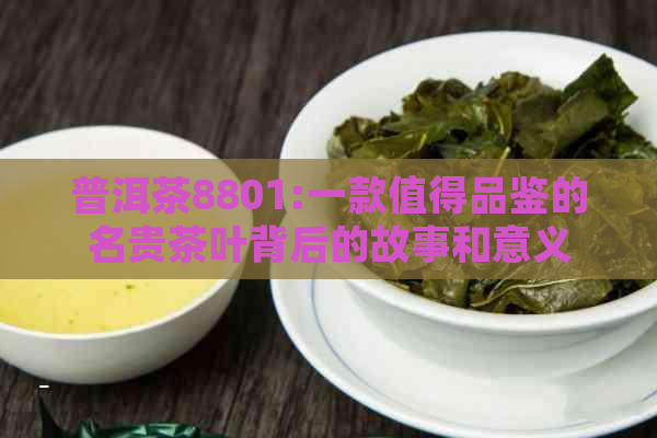 普洱茶8801:一款值得品鉴的名贵茶叶背后的故事和意义