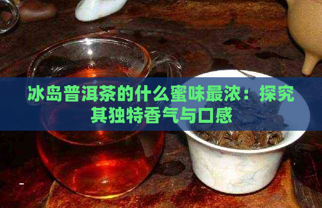 冰岛普洱茶的什么蜜味最浓：探究其独特香气与口感