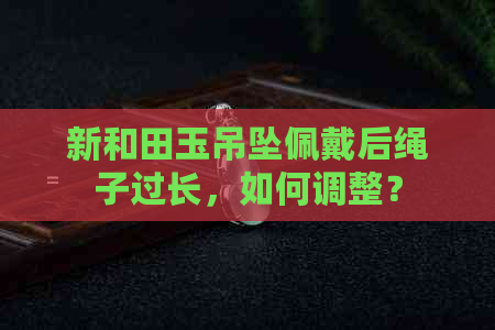 新和田玉吊坠佩戴后绳子过长，如何调整？