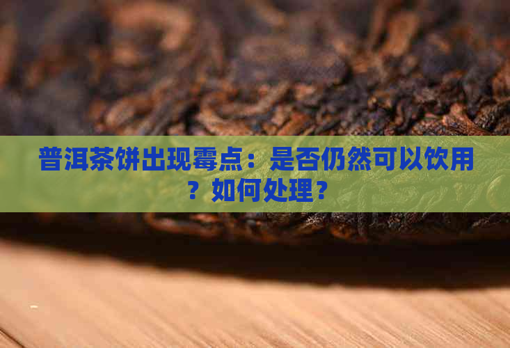 普洱茶饼出现霉点：是否仍然可以饮用？如何处理？