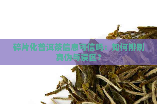 碎片化普洱茶信息可信吗：如何辨别真伪与误区？